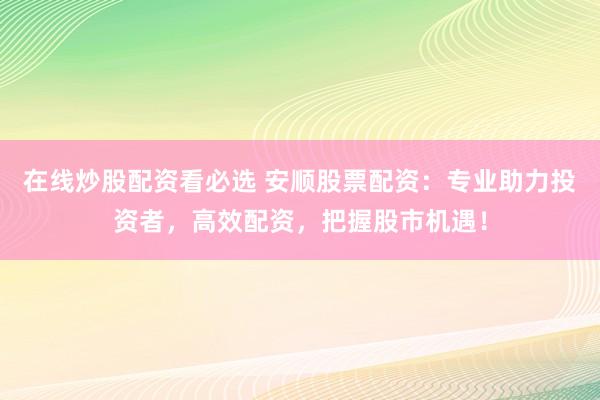 在线炒股配资看必选 安顺股票配资：专业助力投资者，高效配资，把握股市机遇！