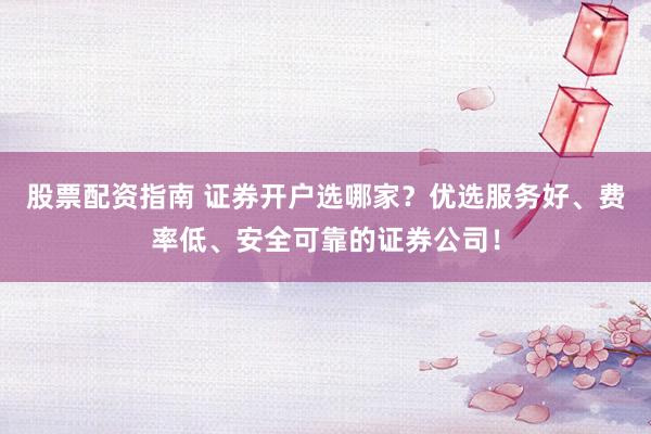 股票配资指南 证券开户选哪家?优选服务好、费率低、安全可靠的证券公司!
