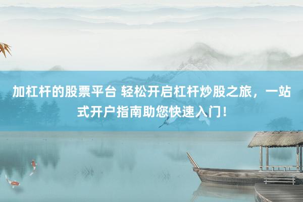 加杠杆的股票平台 轻松开启杠杆炒股之旅，一站式开户指南助您快速入门！
