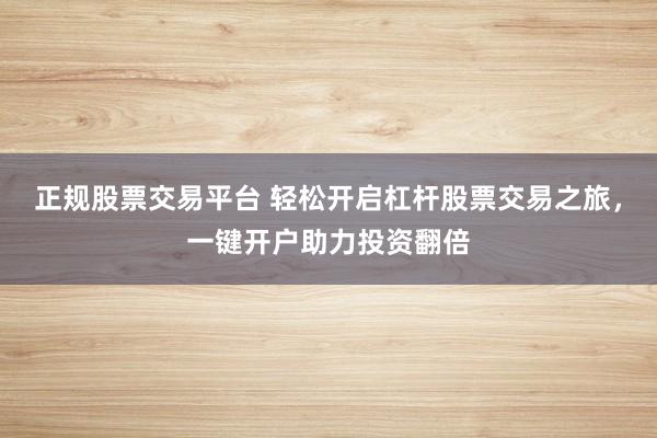 正规股票交易平台 轻松开启杠杆股票交易之旅，一键开户助力投资翻倍