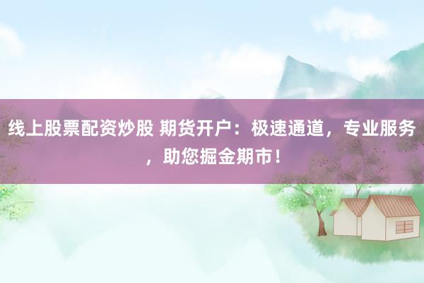 线上股票配资炒股 期货开户：极速通道，专业服务，助您掘金期市！