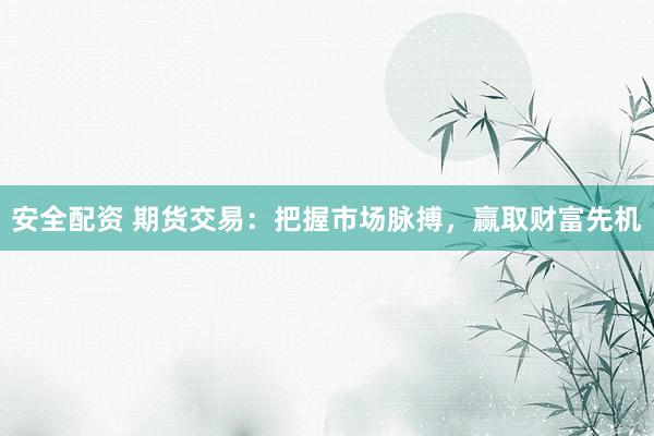 安全配资 期货交易：把握市场脉搏，赢取财富先机