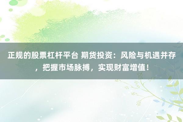 正规的股票杠杆平台 期货投资:风险与机遇并存,把握市场脉搏,实现财富增值!