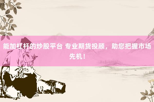 能加杠杆的炒股平台 专业期货投顾，助您把握市场先机！