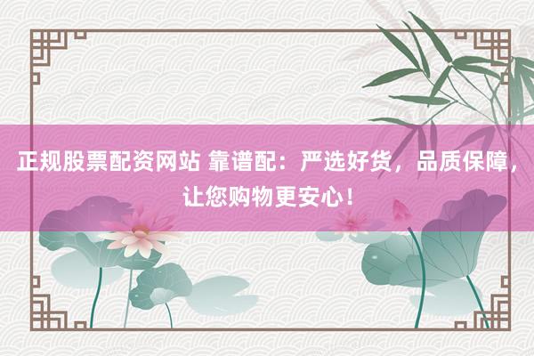 正规股票配资网站 靠谱配：严选好货，品质保障，让您购物更安心！