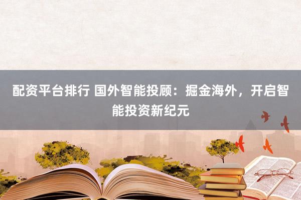 配资平台排行 国外智能投顾：掘金海外，开启智能投资新纪元