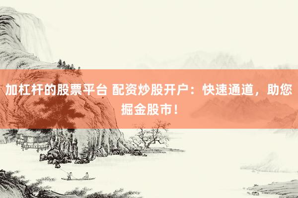 加杠杆的股票平台 配资炒股开户：快速通道，助您掘金股市！