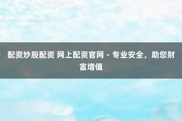 配资炒股配资 网上配资官网 - 专业安全，助您财富增值