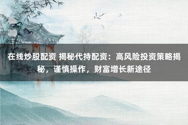 在线炒股配资 揭秘代持配资：高风险投资策略揭秘，谨慎操作，财富增长新途径