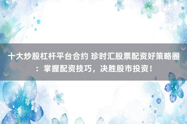 十大炒股杠杆平台合约 珍时汇股票配资好策略圈：掌握配资技巧，决胜股市投资！