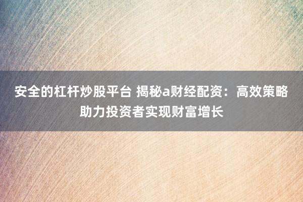 安全的杠杆炒股平台 揭秘a财经配资：高效策略助力投资者实现财富增长