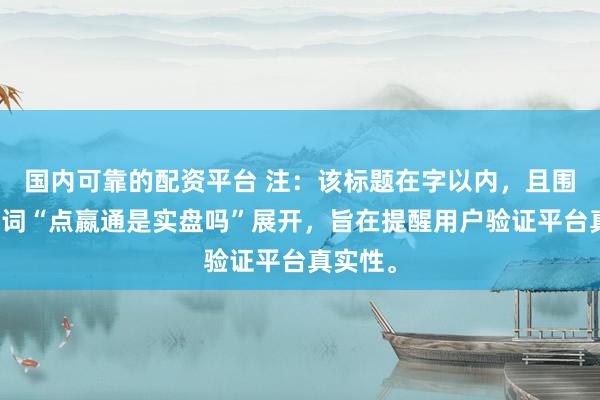 国内可靠的配资平台 注：该标题在字以内，且围绕关键词“点嬴通是实盘吗”展开，旨在提醒用户验证平台真实性。