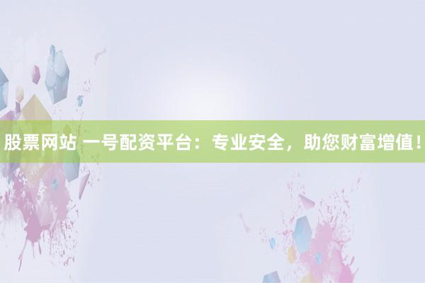 股票网站 一号配资平台:专业安全,助您财富增值!