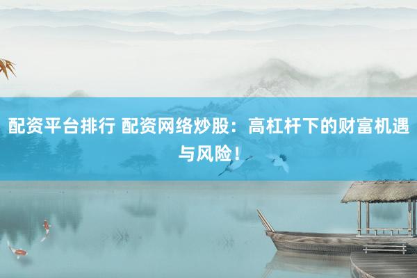 配资平台排行 配资网络炒股：高杠杆下的财富机遇与风险！