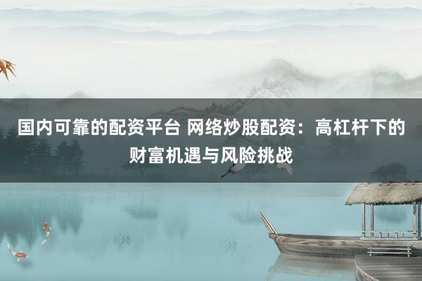 国内可靠的配资平台 网络炒股配资:高杠杆下的财富机遇与风险挑战