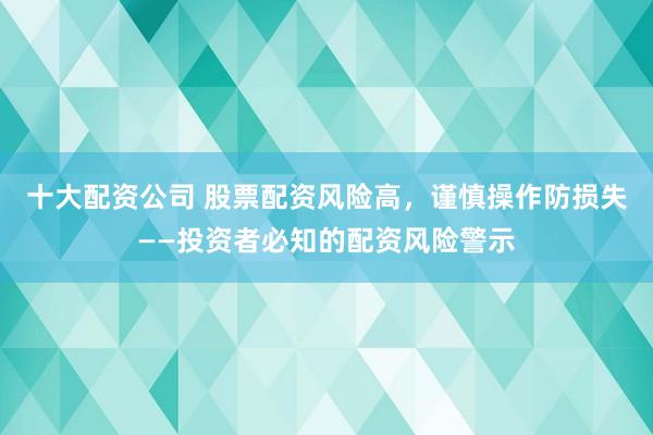 十大配资公司 股票配资风险高，谨慎操作防损失——投资者必知的配资风险警示