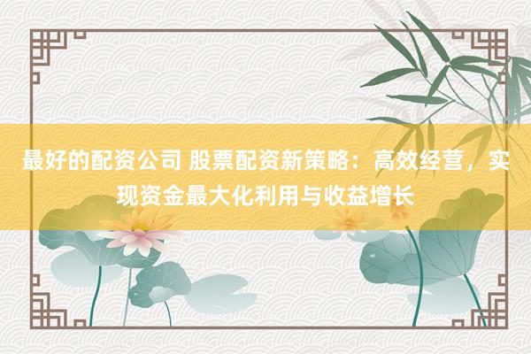 最好的配资公司 股票配资新策略：高效经营，实现资金最大化利用与收益增长
