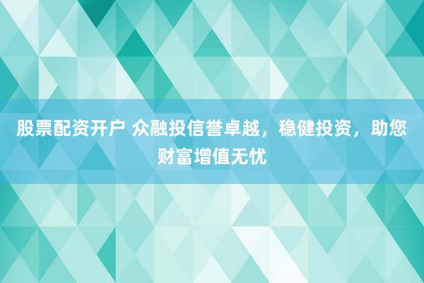 股票配资开户 众融投信誉卓越，稳健投资，助您财富增值无忧