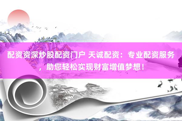 配资资深炒股配资门户 天诚配资：专业配资服务，助您轻松实现财富增值梦想！