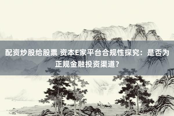 配资炒股给股票 资本E家平台合规性探究：是否为正规金融投资渠道？