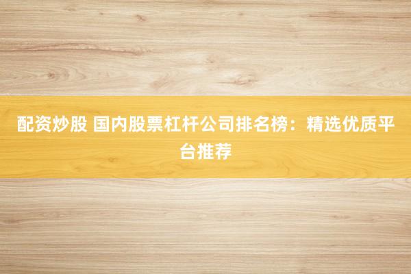 配资炒股 国内股票杠杆公司排名榜：精选优质平台推荐