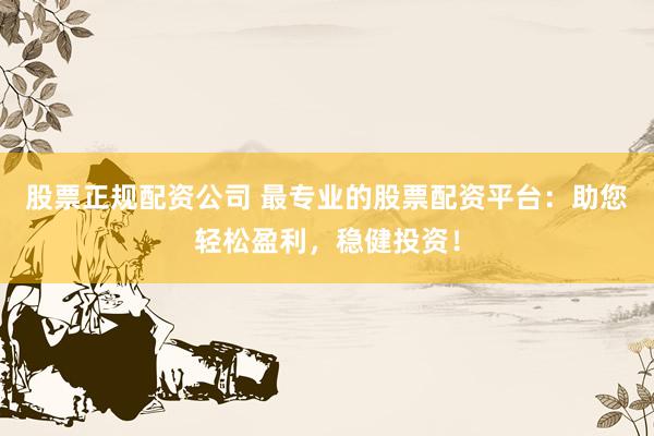 股票正规配资公司 最专业的股票配资平台:助您轻松盈利,稳健投资!