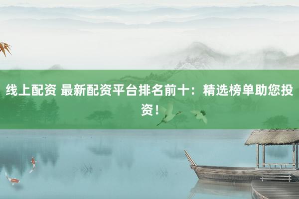 线上配资 最新配资平台排名前十:精选榜单助您投资!