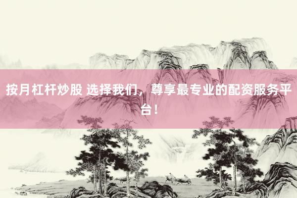 按月杠杆炒股 选择我们,尊享最专业的配资服务平台!