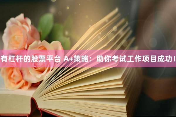 有杠杆的股票平台 A+策略:助你考试工作项目成功!