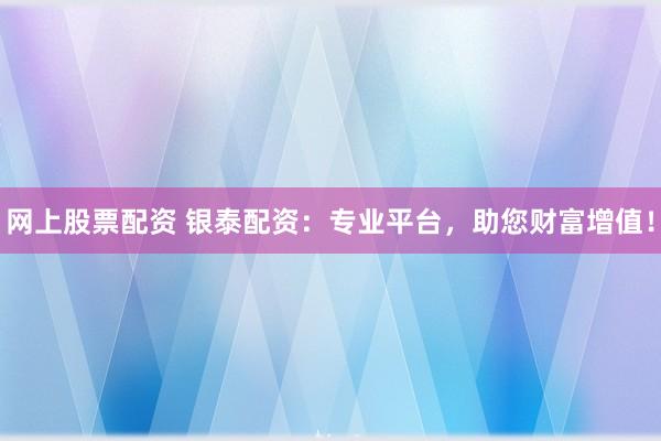 网上股票配资 银泰配资：专业平台，助您财富增值！