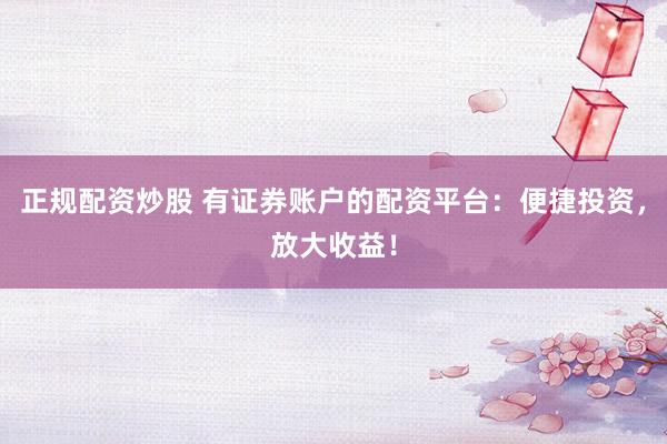 正规配资炒股 有证券账户的配资平台：便捷投资，放大收益！