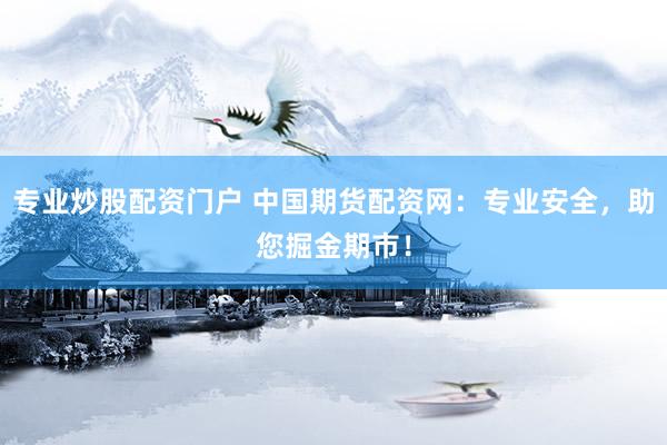 专业炒股配资门户 中国期货配资网：专业安全，助您掘金期市！