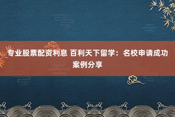 专业股票配资利息 百利天下留学：名校申请成功案例分享