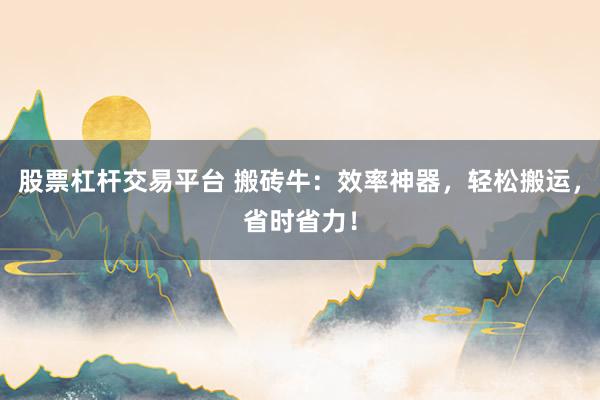 股票杠杆交易平台 搬砖牛：效率神器，轻松搬运，省时省力！