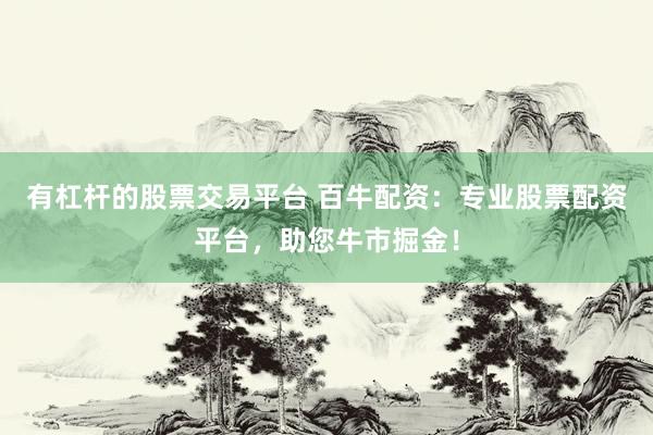 有杠杆的股票交易平台 百牛配资：专业股票配资平台，助您牛市掘金！