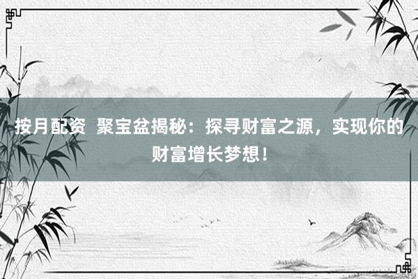按月配资 聚宝盆揭秘:探寻财富之源,实现你的财富增长梦想!