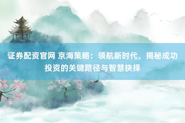 证券配资官网 京海策略:领航新时代,揭秘成功投资的关键路径与智慧抉择