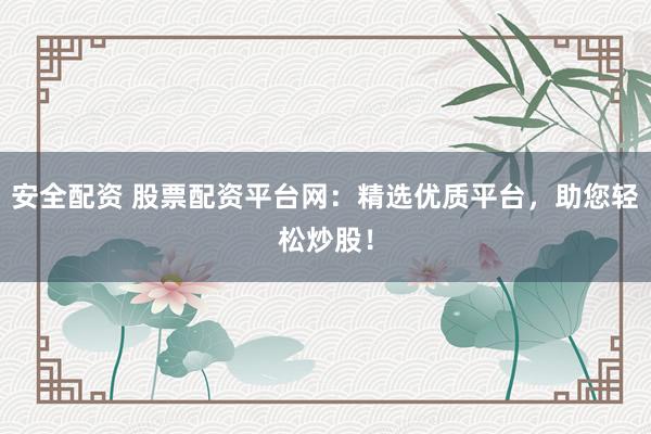 安全配资 股票配资平台网:精选优质平台,助您轻松炒股!