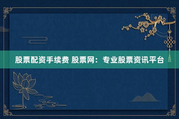 股票配资手续费 股票网:专业股票资讯平台