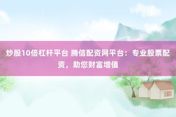 炒股10倍杠杆平台 腾信配资网平台：专业股票配资，助您财富增值