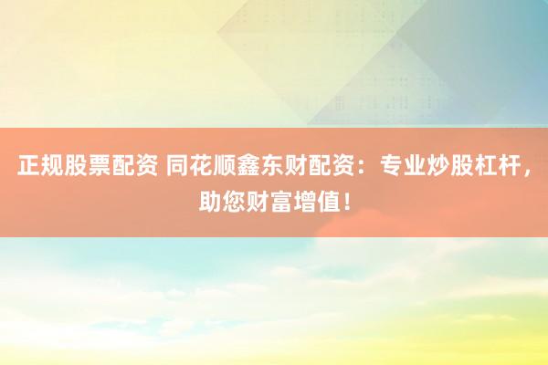 正规股票配资 同花顺鑫东财配资：专业炒股杠杆，助您财富增值！