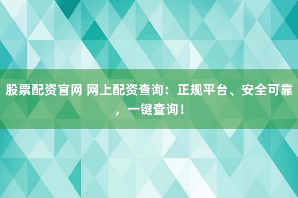 股票配资官网 网上配资查询：正规平台、安全可靠，一键查询！