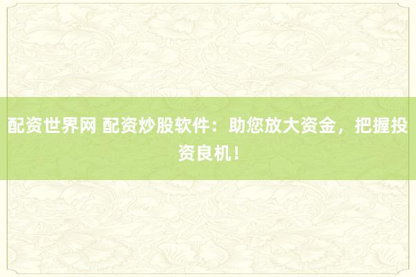 配资世界网 配资炒股软件:助您放大资金,把握投资良机!