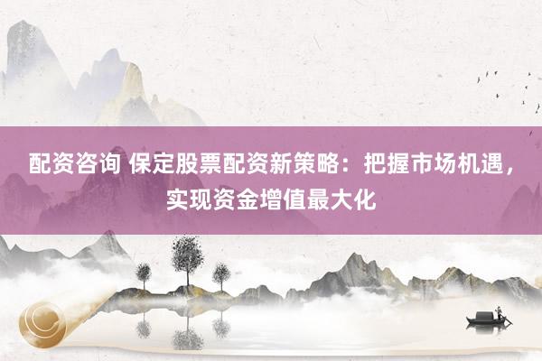 配资咨询 保定股票配资新策略：把握市场机遇，实现资金增值最大化