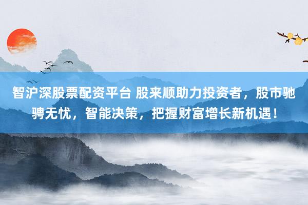 智沪深股票配资平台 股来顺助力投资者，股市驰骋无忧，智能决策，把握财富增长新机遇！