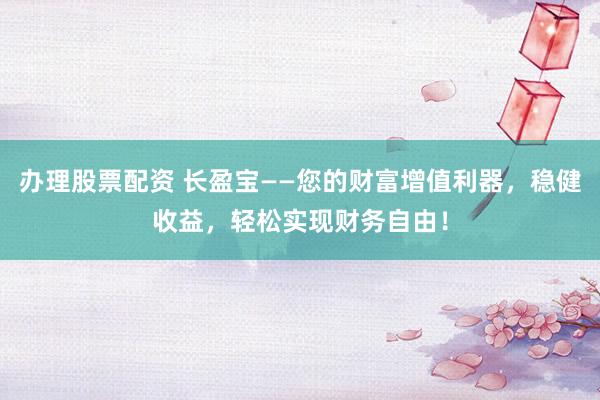 办理股票配资 长盈宝——您的财富增值利器，稳健收益，轻松实现财务自由！