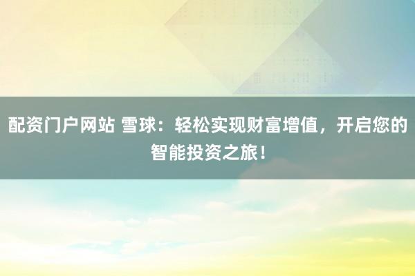 配资门户网站 雪球：轻松实现财富增值，开启您的智能投资之旅！