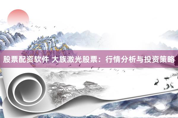 股票配资软件 大族激光股票：行情分析与投资策略