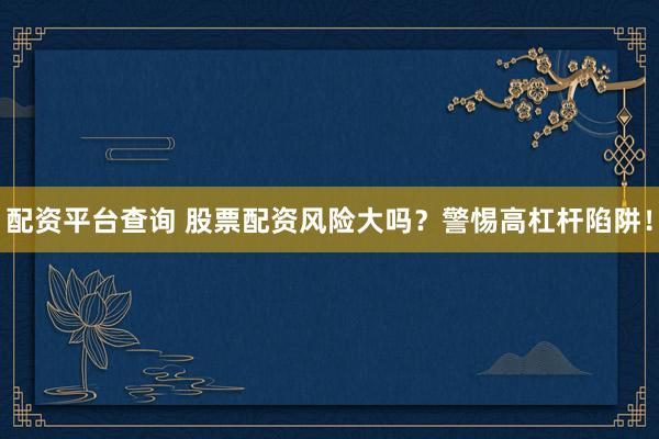 配资平台查询 股票配资风险大吗？警惕高杠杆陷阱！