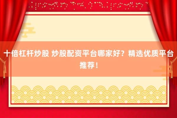 十倍杠杆炒股 炒股配资平台哪家好？精选优质平台推荐！